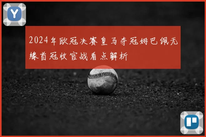 2024年欧冠决赛皇马夺冠姆巴佩无缘首冠收官战看点解析