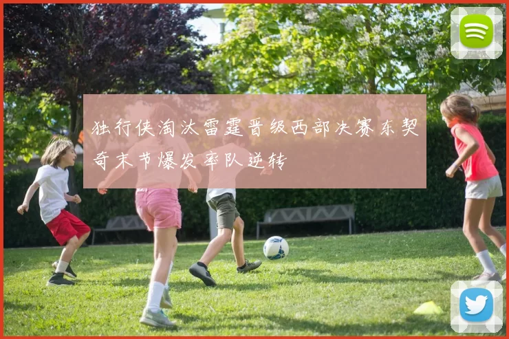 独行侠淘汰雷霆晋级西部决赛东契奇末节爆发率队逆转