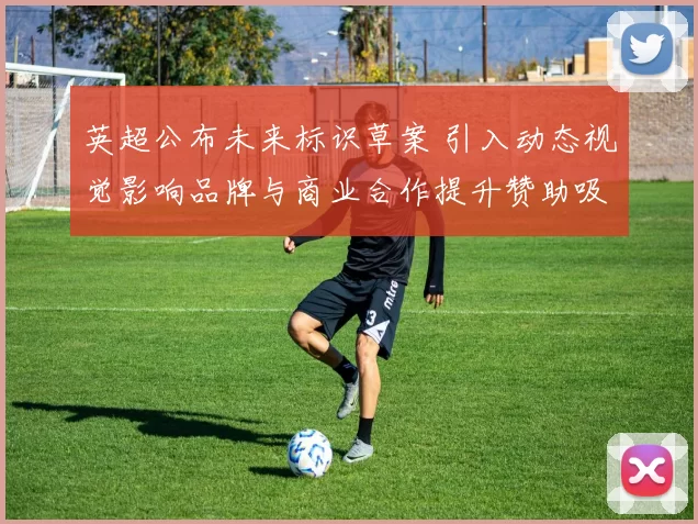 英超公布未来标识草案 引入动态视觉影响品牌与商业合作提升赞助吸引力