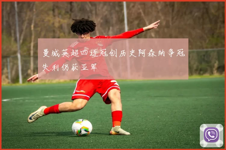 曼城英超四连冠创历史阿森纳争冠失利仍获亚军