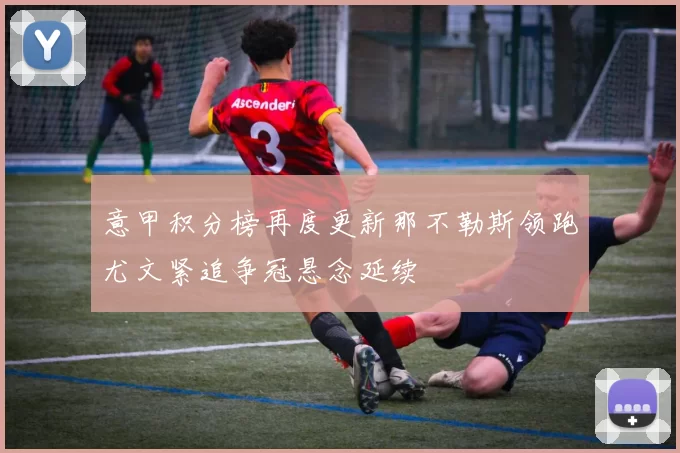 意甲积分榜再度更新那不勒斯领跑尤文紧追争冠悬念延续